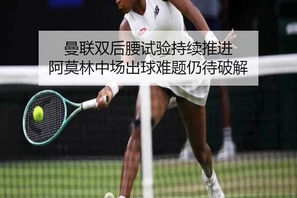 曼联双后腰试验持续推进 阿莫林中场出球难题仍待破解