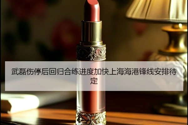 武磊伤停后回归合练进度加快上海海港锋线安排待定